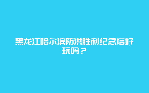 黑龙江哈尔滨防洪胜利纪念塔好玩吗？