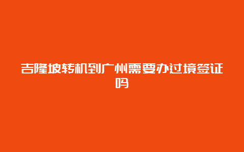 吉隆坡转机到广州需要办过境签证吗