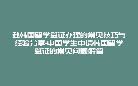 赴韩国留学签证办理的常见技巧与经验分享-中国学生申请韩国留学签证的常见问题解答