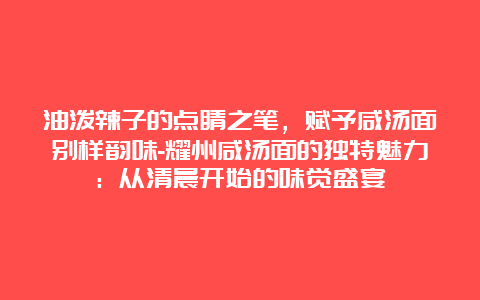 油泼辣子的点睛之笔，赋予咸汤面别样韵味-耀州咸汤面的独特魅力：从清晨开始的味觉盛宴