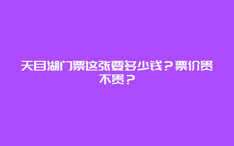 天目湖门票这张要多少钱？票价贵不贵？