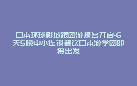 日本环球影城跟团游报名开启-6天5晚中小连锁餐饮日本游学团即将出发