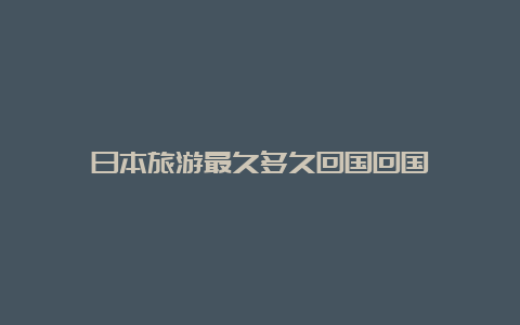 日本旅游最久多久回国回国