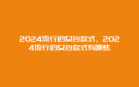 2024流行的女包款式，2024流行的女包款式有哪些