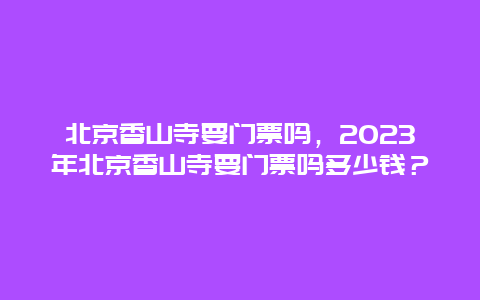 北京香山寺要门票吗，2024年北京香山寺要门票吗多少钱？