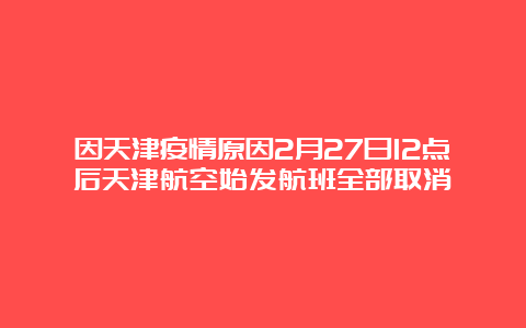 因天津疫情原因2月27日12点后天津航空始发航班全部取消