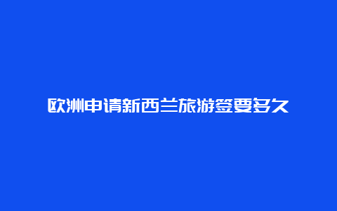 欧洲申请新西兰旅游签要多久