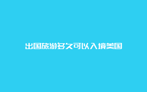 出国旅游多久可以入境美国