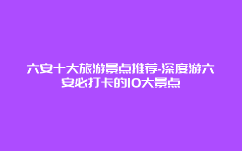 六安十大旅游景点推荐-深度游六安必打卡的10大景点