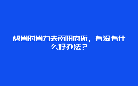 想省时省力去南阳府衙，有没有什么好办法？