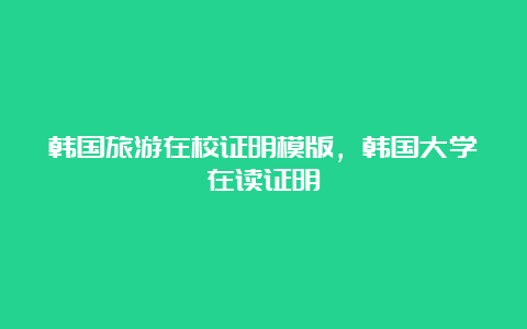 韩国旅游在校证明模版，韩国大学在读证明