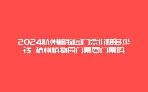 2024杭州植物园门票价格多少钱 杭州植物园门票要门票吗