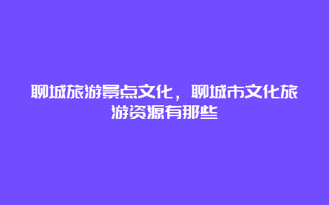 聊城旅游景点文化，聊城市文化旅游资源有那些