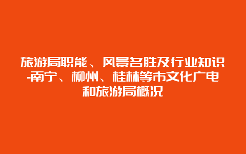 旅游局职能、风景名胜及行业知识-南宁、柳州、桂林等市文化广电和旅游局概况