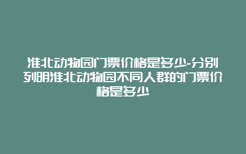 淮北动物园门票价格是多少-分别列明淮北动物园不同人群的门票价格是多少