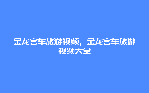 金龙客车旅游视频，金龙客车旅游视频大全