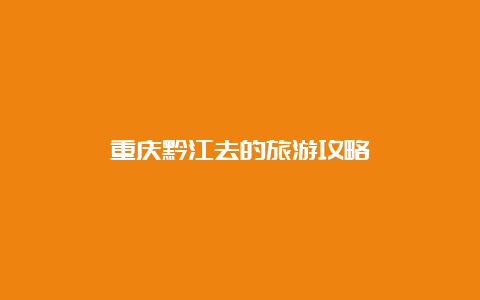 重庆黔江去的旅游攻略