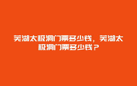 芜湖太极洞门票多少钱，芜湖太极洞门票多少钱？