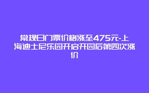 常规日门票价格涨至475元-上海迪士尼乐园开启开园后第四次涨价