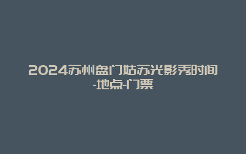 2024苏州盘门姑苏光影秀时间-地点-门票