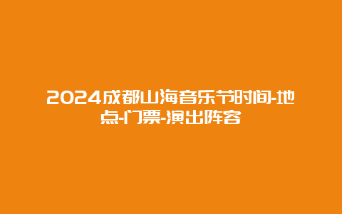 2024成都山海音乐节时间-地点-门票-演出阵容