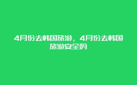 4月份去韩国旅游，4月份去韩国旅游安全吗