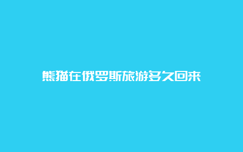 熊猫在俄罗斯旅游多久回来