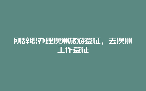 刚辞职办理澳洲旅游签证，去澳洲工作签证