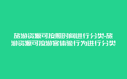 旅游资源可按照时间进行分类-旅游资源可按游客体验行为进行分类