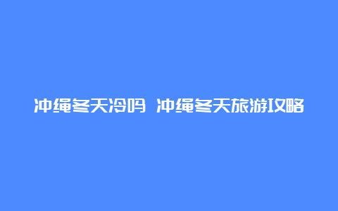 冲绳冬天冷吗 冲绳冬天旅游攻略