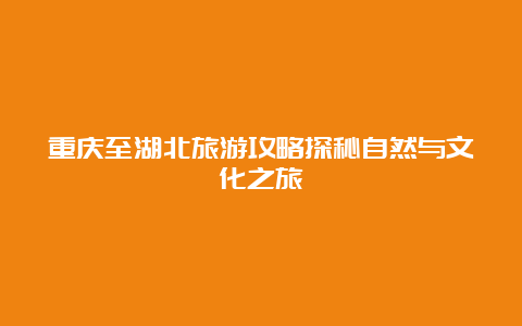 重庆至湖北旅游攻略探秘自然与文化之旅