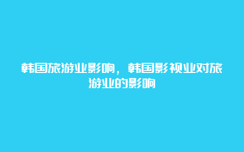 韩国旅游业影响，韩国影视业对旅游业的影响