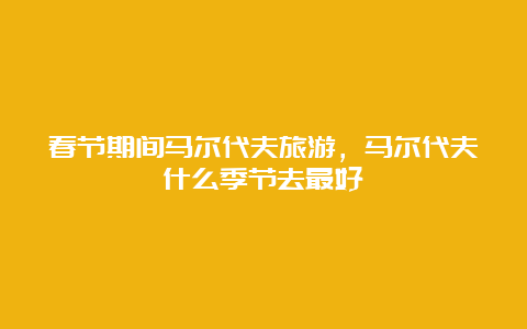 春节期间马尔代夫旅游，马尔代夫什么季节去最好