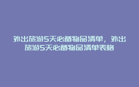 外出旅游5天必备物品清单，外出旅游5天必备物品清单表格