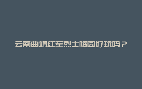 云南曲靖红军烈士陵园好玩吗？