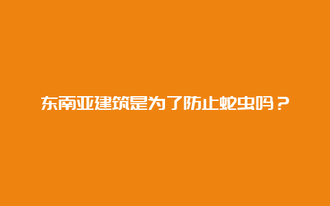 东南亚建筑是为了防止蛇虫吗？