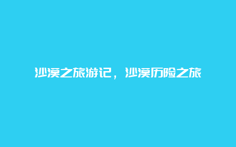 沙漠之旅游记，沙漠历险之旅