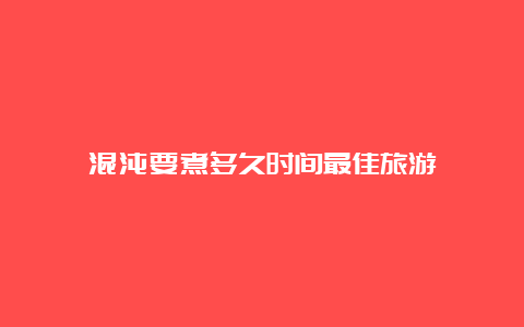 混沌要煮多久时间最佳旅游