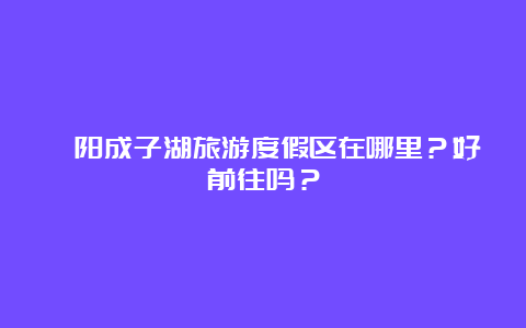 泗阳成子湖旅游度假区在哪里？好前往吗？