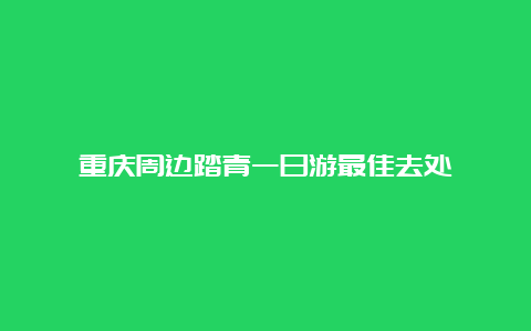 重庆周边踏青一日游最佳去处