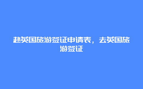 赴英国旅游签证申请表，去英国旅游签证