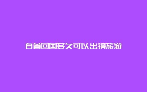 自首回国多久可以出镜旅游