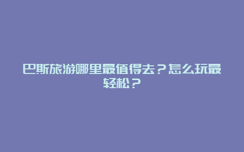 巴斯旅游哪里最值得去？怎么玩最轻松？