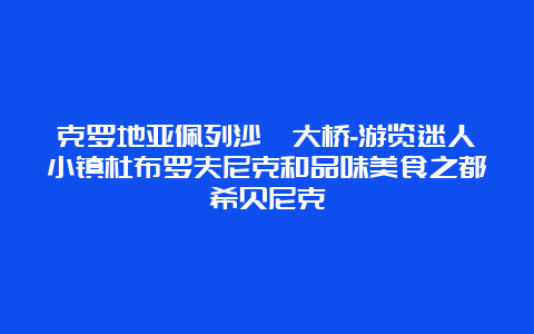 克罗地亚佩列沙茨大桥-游览迷人小镇杜布罗夫尼克和品味美食之都希贝尼克