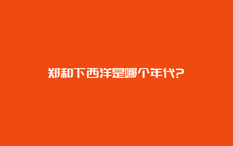 郑和下西洋是哪个年代?