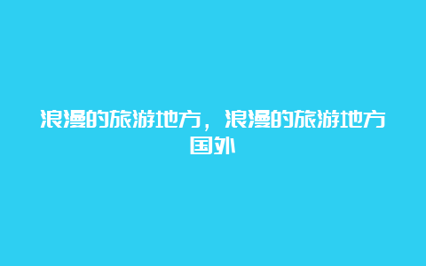 浪漫的旅游地方，浪漫的旅游地方国外