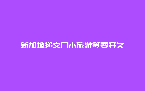 新加坡递交日本旅游签要多久