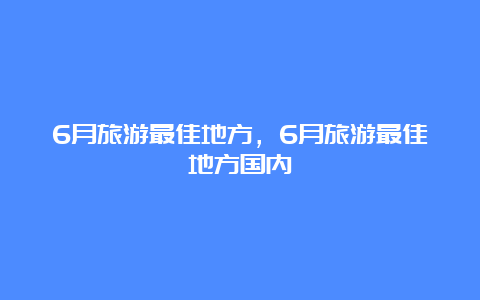 6月旅游最佳地方，6月旅游最佳地方国内