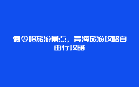 德令哈旅游景点，青海旅游攻略自由行攻略