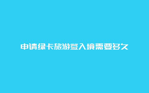 申请绿卡旅游签入境需要多久